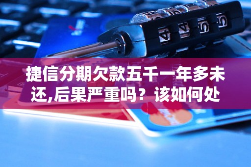 捷信分期欠款五千一年多未还,后果严重吗？该如何处理？