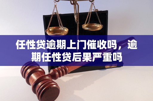 任性贷逾期上门催收吗，逾期任性贷后果严重吗