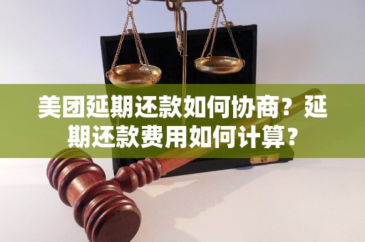 美团延期还款如何协商？延期还款费用如何计算？