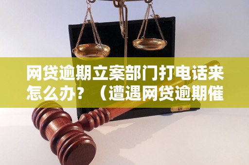 网贷逾期立案部门打电话来怎么办？（遭遇网贷逾期催收电话应该怎么应对）