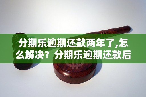 分期乐逾期还款两年了,怎么解决？分期乐逾期还款后果严重吗？