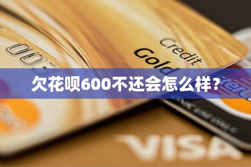 欠花呗600不还会怎么样？