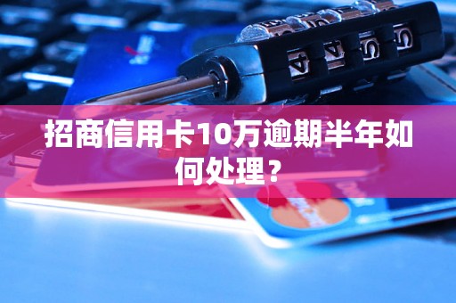 招商信用卡10万逾期半年如何处理？