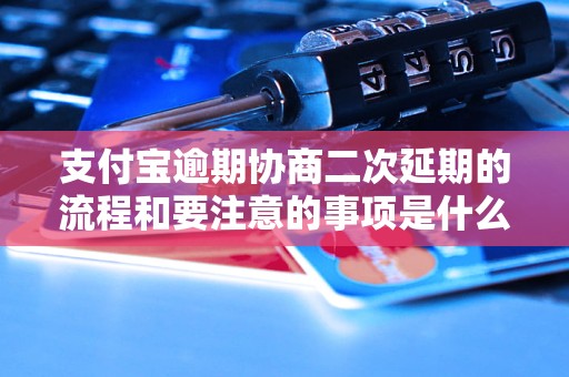 支付宝逾期协商二次延期的流程和要注意的事项是什么