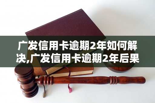 广发信用卡逾期2年如何解决,广发信用卡逾期2年后果及处理办法