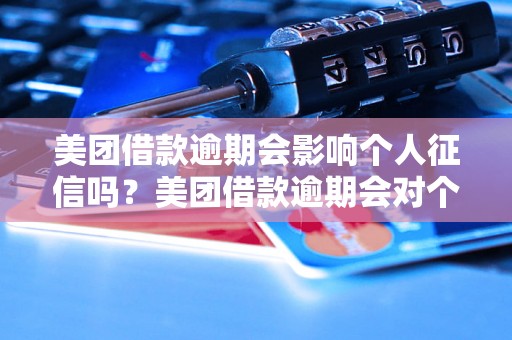 美团借款逾期会影响个人征信吗？美团借款逾期会对个人信用造成什么影响？