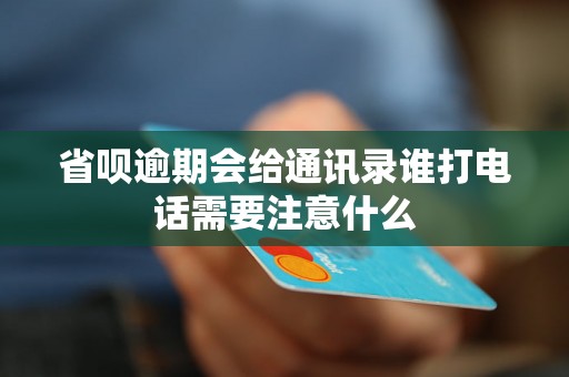 省呗逾期会给通讯录谁打电话需要注意什么