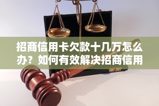 招商信用卡欠款十几万怎么办？如何有效解决招商信用卡欠款问题