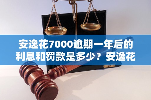 安逸花7000逾期一年后的利息和罚款是多少？安逸花7000逾期一年后的还款流程和注意事项