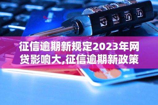 征信逾期新规定2023年网贷影响大,征信逾期新政策解读