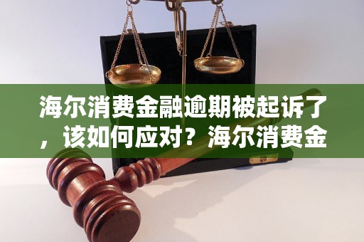 海尔消费金融逾期被起诉了，该如何应对？海尔消费金融逾期被起诉了怎么办？