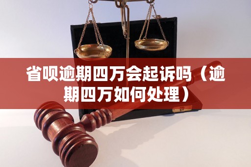 省呗逾期四万会起诉吗（逾期四万如何处理）