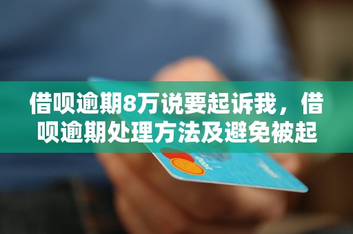 借呗逾期8万说要起诉我，借呗逾期处理方法及避免被起诉的技巧