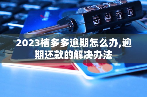 2023桔多多逾期怎么办,逾期还款的解决办法