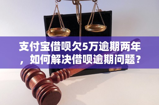 支付宝借呗欠5万逾期两年，如何解决借呗逾期问题？