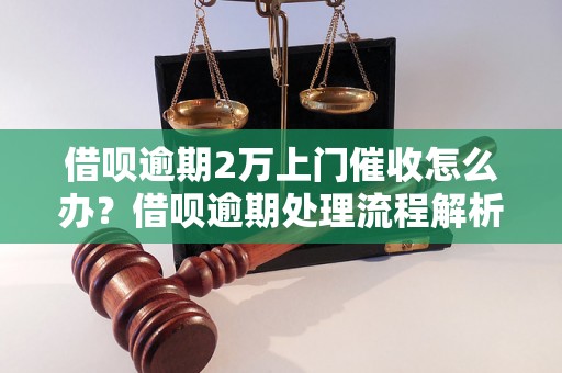 借呗逾期2万上门催收怎么办？借呗逾期处理流程解析