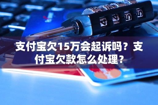 支付宝欠15万会起诉吗？支付宝欠款怎么处理？