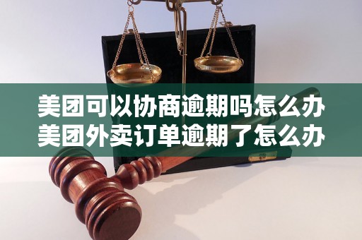 美团可以协商逾期吗怎么办美团外卖订单逾期了怎么办