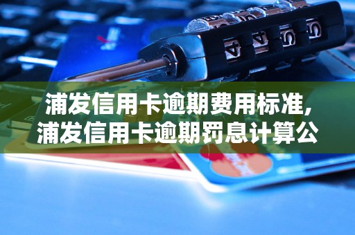 浦发信用卡逾期费用标准,浦发信用卡逾期罚息计算公式