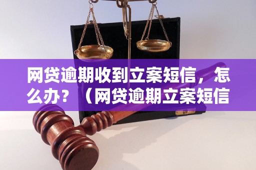 网贷逾期收到立案短信，怎么办？（网贷逾期立案短信处理方法）