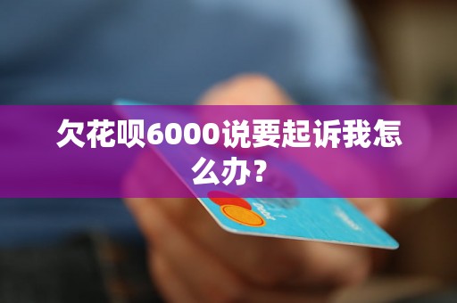 欠花呗6000说要起诉我怎么办？