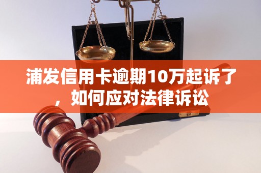 浦发信用卡逾期10万起诉了，如何应对法律诉讼