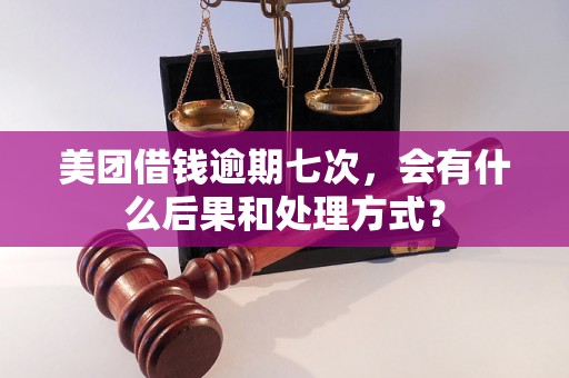 美团借钱逾期七次，会有什么后果和处理方式？