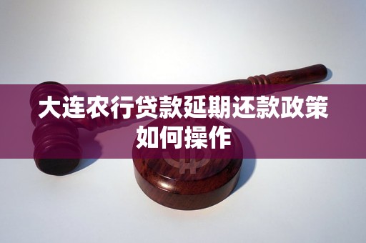 大连农行贷款延期还款政策如何操作