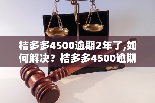 桔多多4500逾期2年了,如何解决？桔多多4500逾期2年了,有什么后果？