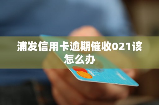 浦发信用卡逾期催收021该怎么办