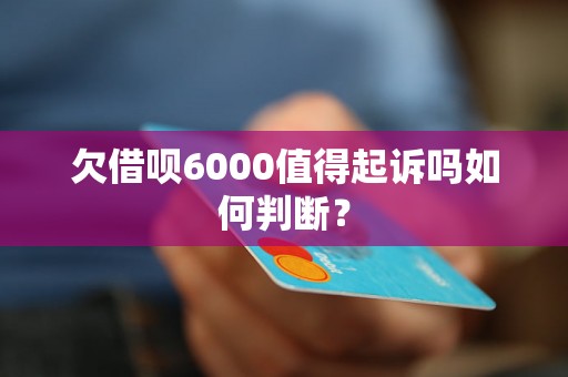 欠借呗6000值得起诉吗如何判断？