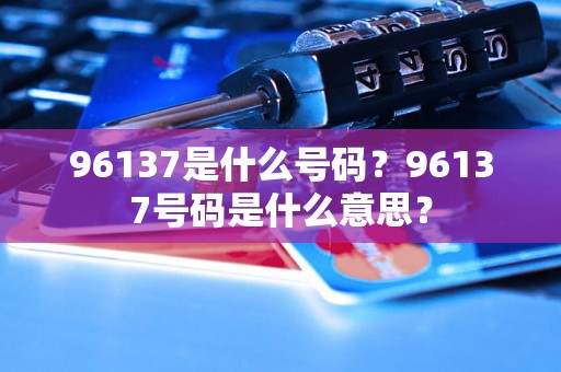 96137是什么号码？96137号码是什么意思？