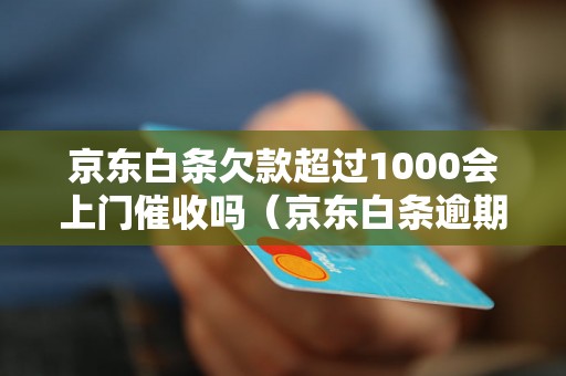 京东白条欠款超过1000会上门催收吗（京东白条逾期催收方式详解）