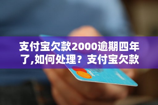 支付宝欠款2000逾期四年了,如何处理？支付宝欠款2000逾期四年,会有什么后果？