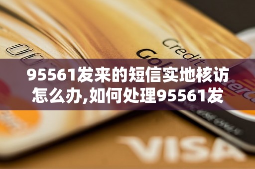 95561发来的短信实地核访怎么办,如何处理95561发来的短信