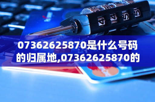 07362625870是什么号码的归属地,07362625870的拨打费用是多少