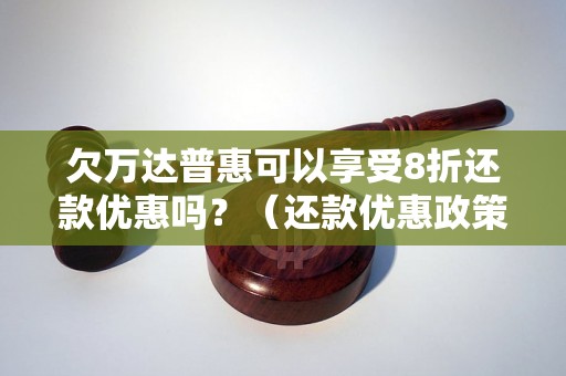 欠万达普惠可以享受8折还款优惠吗？（还款优惠政策详解）