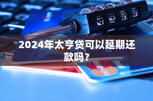 2024年太亨贷可以延期还款吗？