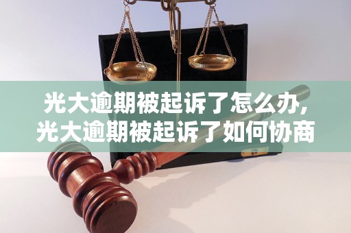 光大逾期被起诉了怎么办,光大逾期被起诉了如何协商还款