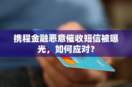 携程金融恶意催收短信被曝光，如何应对？