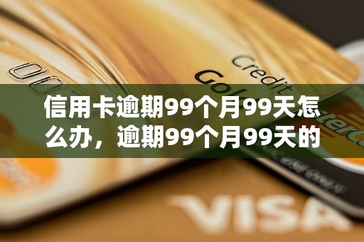 信用卡逾期99个月99天怎么办，逾期99个月99天的信用卡后果及处理方法