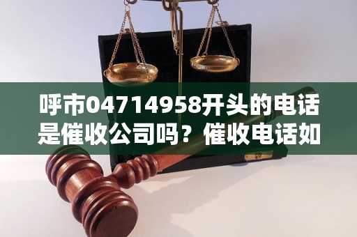 呼市04714958开头的电话是催收公司吗？催收电话如何应对