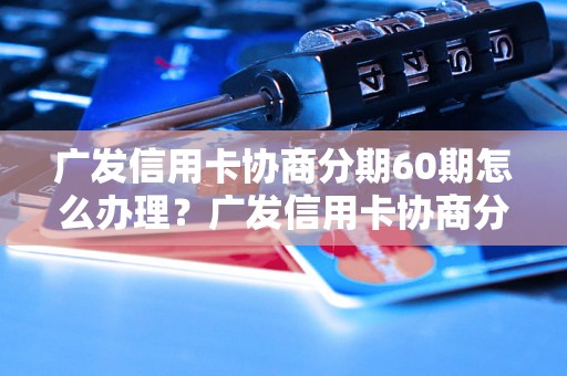 广发信用卡协商分期60期怎么办理？广发信用卡协商分期60期详细流程解析