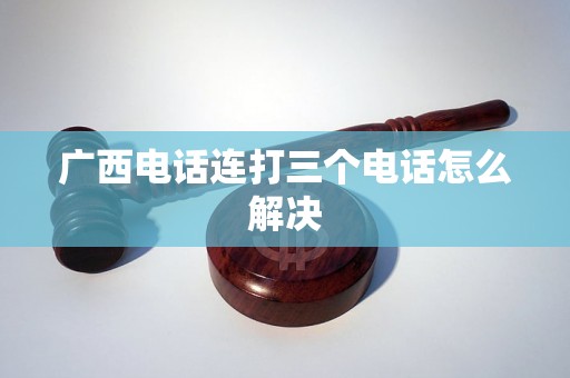 广西电话连打三个电话怎么解决