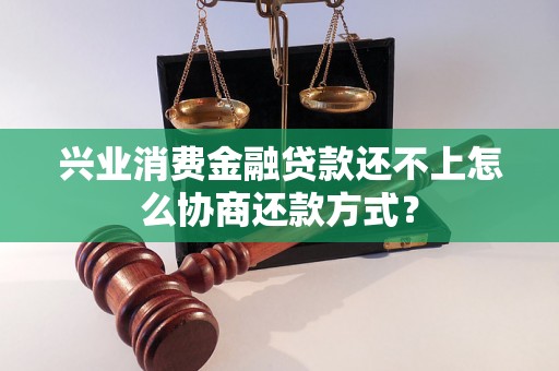 兴业消费金融贷款还不上怎么协商还款方式？