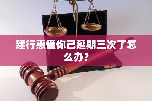 建行惠懂你己延期三次了怎么办？