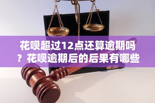 花呗超过12点还算逾期吗？花呗逾期后的后果有哪些？