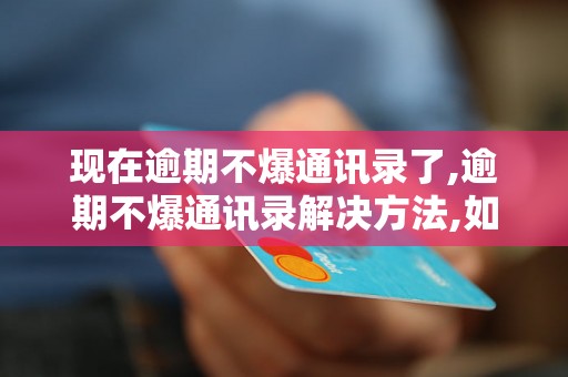 现在逾期不爆通讯录了,逾期不爆通讯录解决方法,如何解决逾期不爆通讯录问题