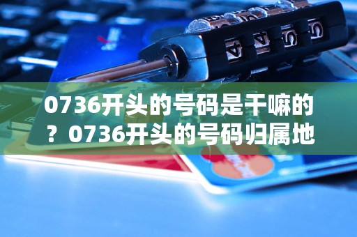 0736开头的号码是干嘛的？0736开头的号码归属地查询，0736号码是哪个地方的