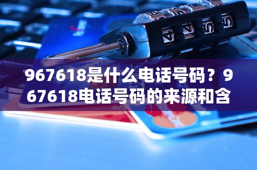 967618是什么电话号码？967618电话号码的来源和含义解析